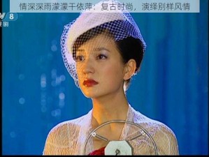 情深深雨濛濛干依萍：复古时尚，演绎别样风情