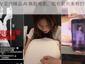 国产 AV 亚洲精品 AI 换脸电影，给你前所未有的视觉体验