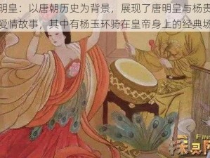 唐明皇：以唐朝历史为背景，展现了唐明皇与杨贵妃的爱情故事，其中有杨玉环骑在皇帝身上的经典场景