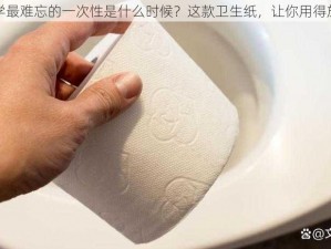 大学最难忘的一次性是什么时候？这款卫生纸，让你用得放心