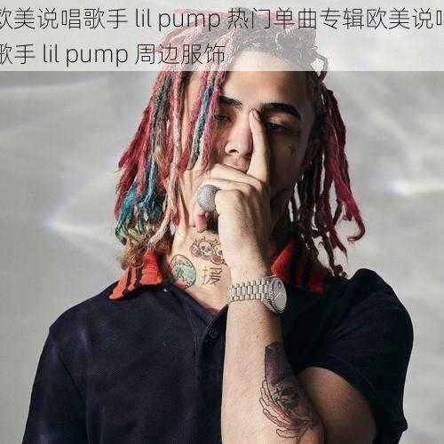 欧美说唱歌手 lil pump 热门单曲专辑欧美说唱歌手 lil pump 周边服饰