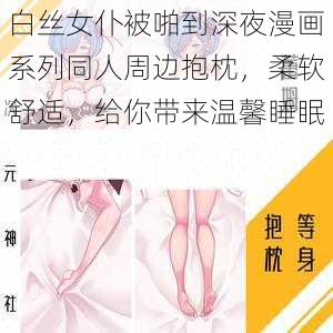 白丝女仆被啪到深夜漫画系列同人周边抱枕，柔软舒适，给你带来温馨睡眠