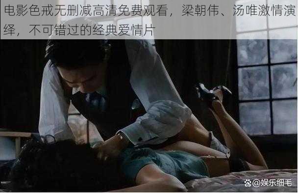 电影色戒无删减高清免费观看，梁朝伟、汤唯激情演绎，不可错过的经典爱情片