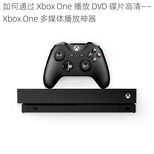 如何通过 Xbox One 播放 DVD 碟片高清——Xbox One 多媒体播放神器