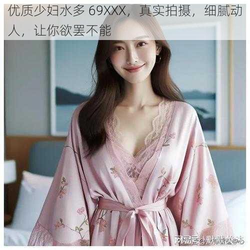 优质少妇水多 69XXX，真实拍摄，细腻动人，让你欲罢不能