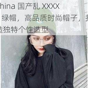 China 国产乱 XXXXX 绿帽，高品质时尚帽子，打造独特个性造型