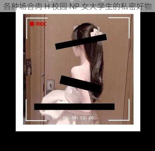 各种场合肉 H 校园 NP 女大学生的私密好物