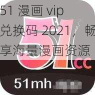 51 漫画 vip 兑换码 2021，畅享海量漫画资源