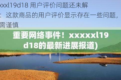 xxxxxl19d18 用户评价问题还未解决：这款商品的用户评价显示存在一些问题，购买需谨慎