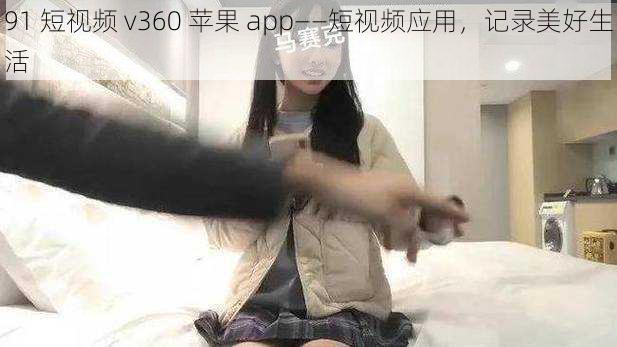 91 短视频 v360 苹果 app——短视频应用，记录美好生活