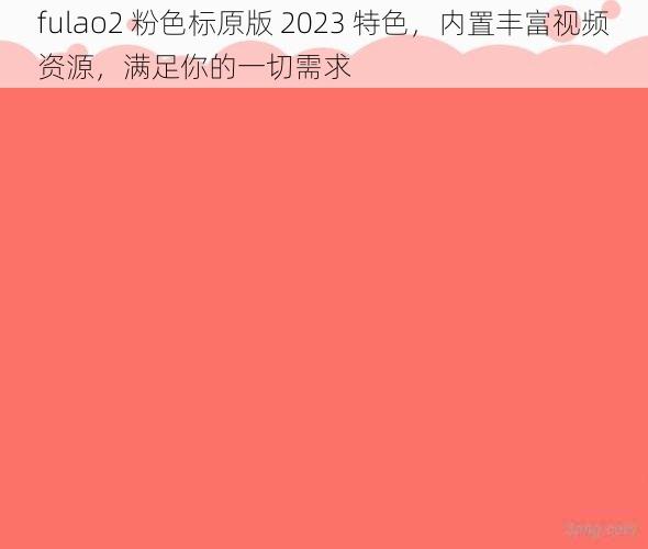 fulao2 粉色标原版 2023 特色，内置丰富视频资源，满足你的一切需求