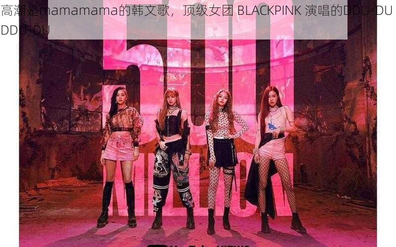 高潮是mamamama的韩文歌，顶级女团 BLACKPINK 演唱的DDU-DU DDU-DU