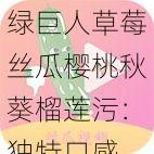 绿巨人草莓丝瓜樱桃秋葵榴莲污：独特口感，享受美食新体验