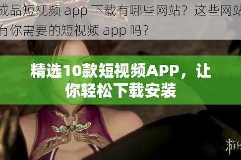 成品短视频 app 下载有哪些网站？这些网站有你需要的短视频 app 吗？