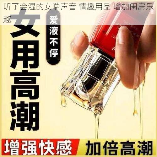 听了会湿的女喘声音 情趣用品 增加闺房乐趣