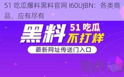 51 吃瓜爆料黑料官网 I60UJBN：各类商品，应有尽有