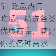 51 吃瓜热门吃瓜，精选各类优质商品，满足你的各种需求